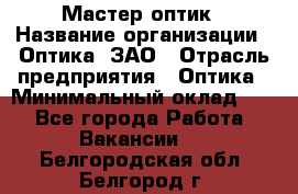 Мастер-оптик › Название организации ­ Оптика, ЗАО › Отрасль предприятия ­ Оптика › Минимальный оклад ­ 1 - Все города Работа » Вакансии   . Белгородская обл.,Белгород г.